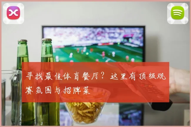 寻找最佳体育餐厅?这里有顶级观赛氛围与招牌菜