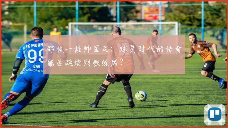 邵佳一挂帅国足：球员时代的传奇能否延续到教练席？