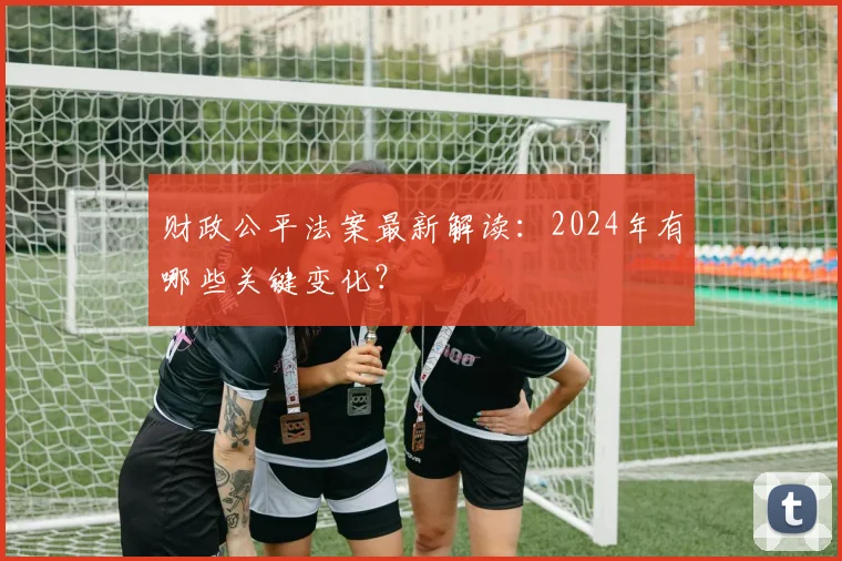 财政公平法案最新解读：2024年有哪些关键变化？