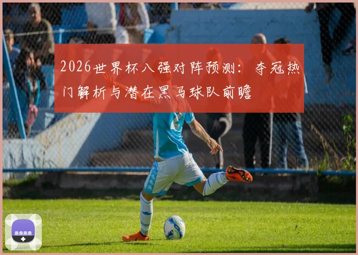2026世界杯八强对阵预测：夺冠热门解析与潜在黑马球队前瞻