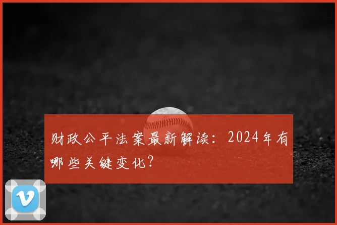 财政公平法案最新解读:2024年有哪些关键变化?