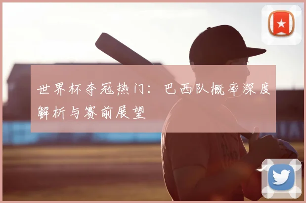 世界杯夺冠热门:巴西队概率深度解析与赛前展望