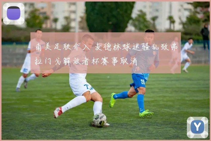 南美足联介入 麦德林球迷骚乱致弗拉门戈解放者杯赛事取消