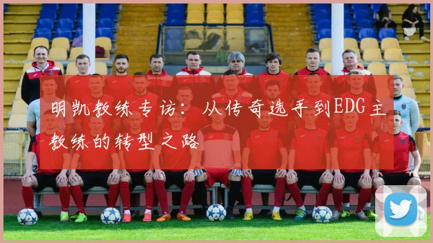 明凯教练专访：从传奇选手到EDG主教练的转型之路