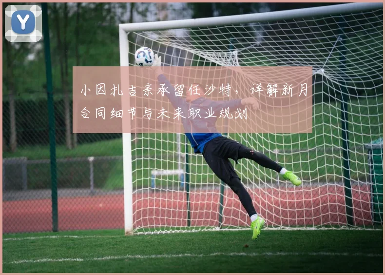 小因扎吉亲承留任沙特，详解新月合同细节与未来职业规划