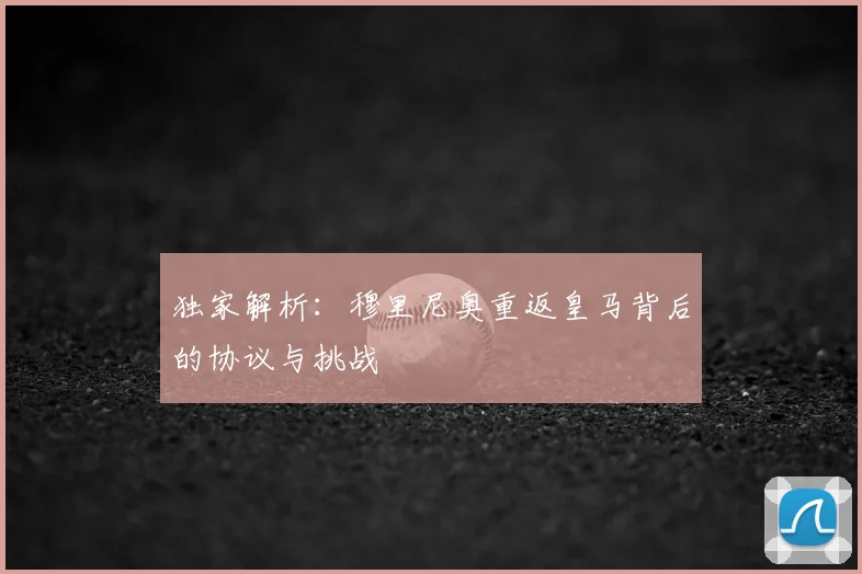 独家解析:穆里尼奥重返皇马背后的协议与挑战