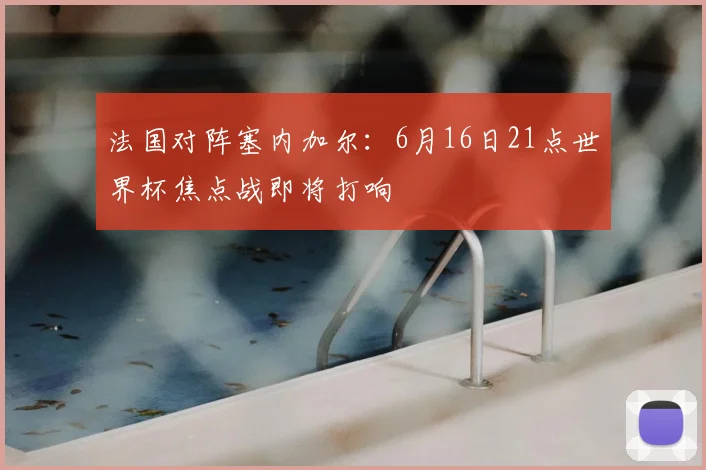 法国对阵塞内加尔:6月16日21点世界杯焦点战即将打响