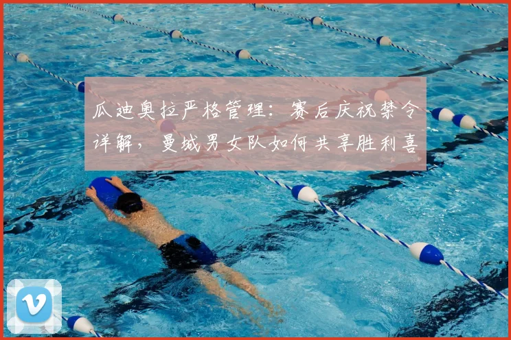 瓜迪奥拉严格管理:赛后庆祝禁令详解,曼城男女队如何共享胜利喜悦