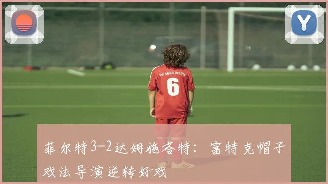 菲尔特3-2达姆施塔特：富特克帽子戏法导演逆转好戏