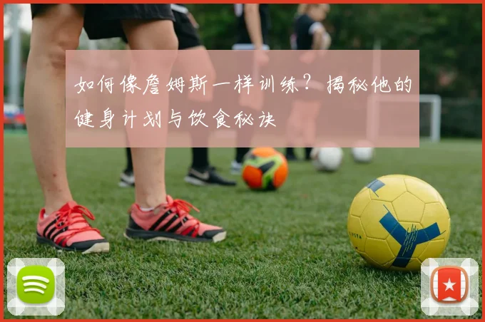 如何像詹姆斯一样训练？揭秘他的健身计划与饮食秘诀