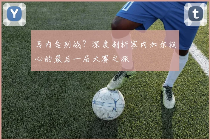 马内告别战?深度剖析塞内加尔核心的最后一届大赛之旅