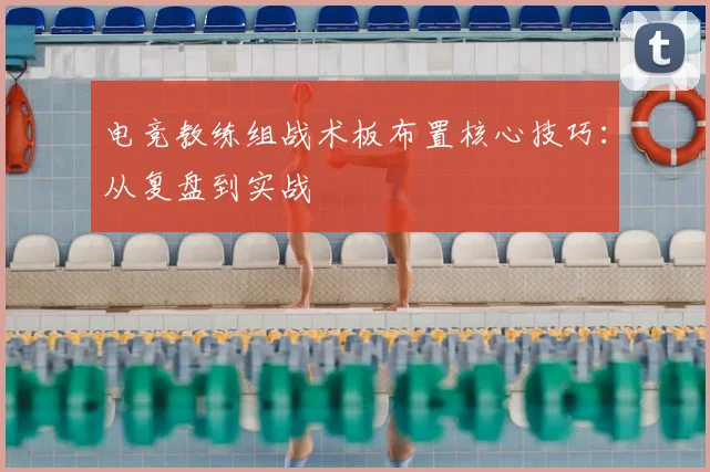 电竞教练组战术板布置核心技巧：从复盘到实战