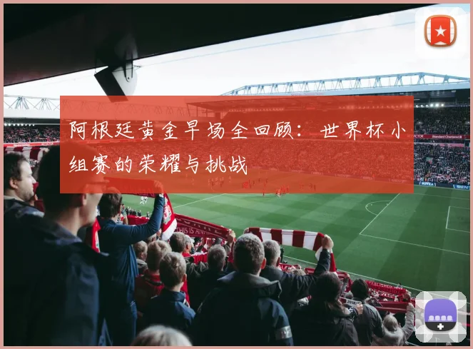 阿根廷黄金早场全回顾：世界杯小组赛的荣耀与挑战