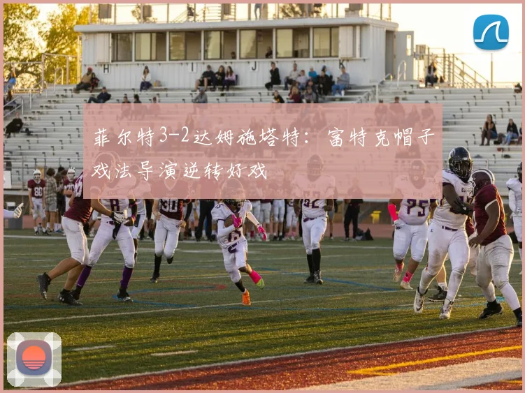 菲尔特3-2达姆施塔特:富特克帽子戏法导演逆转好戏