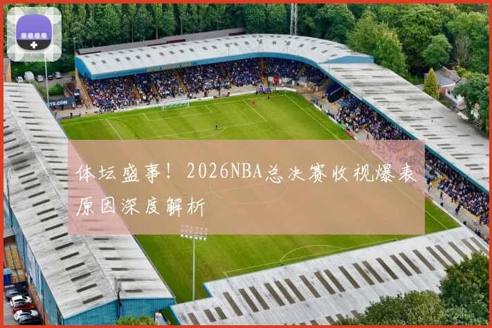 体坛盛事!2026NBA总决赛收视爆表原因深度解析
