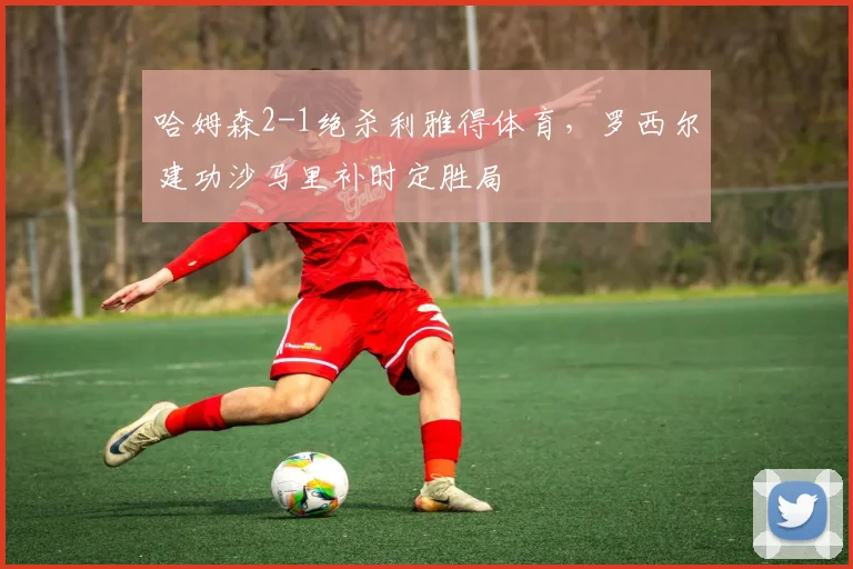 哈姆森2-1绝杀利雅得体育，罗西尔建功沙马里补时定胜局