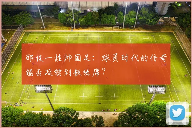 邵佳一挂帅国足:球员时代的传奇能否延续到教练席?