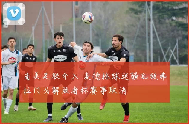 南美足联介入 麦德林球迷骚乱致弗拉门戈解放者杯赛事取消