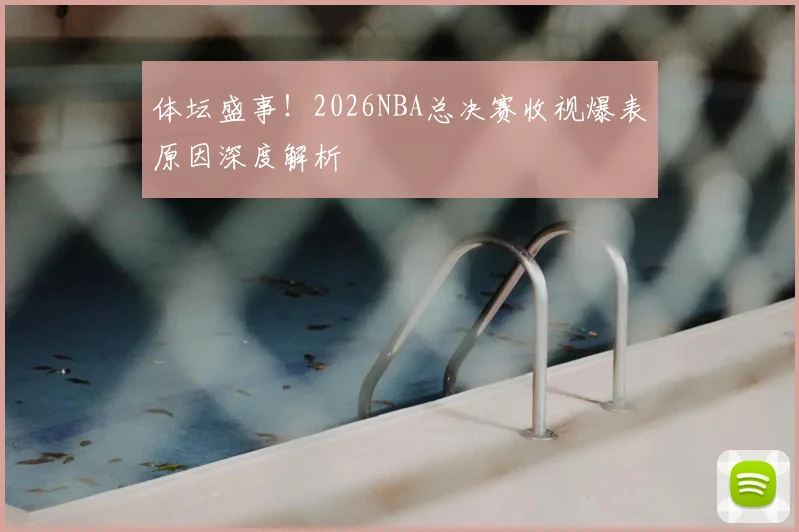 体坛盛事！2026NBA总决赛收视爆表原因深度解析