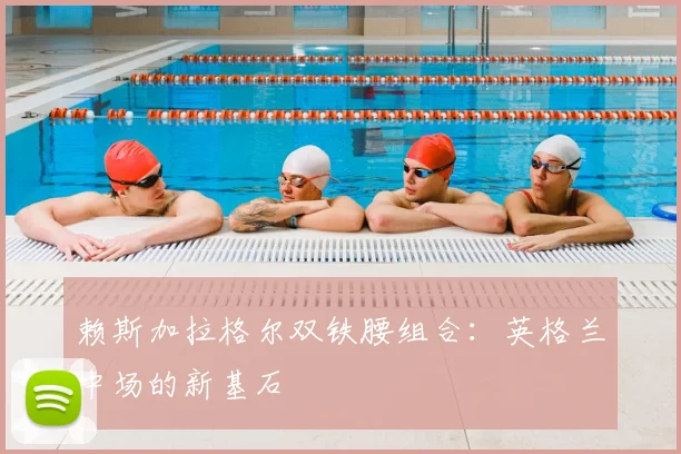 赖斯加拉格尔双铁腰组合：英格兰中场的新基石