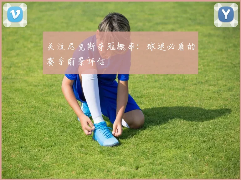 关注尼克斯夺冠概率:球迷必看的赛季前景评估