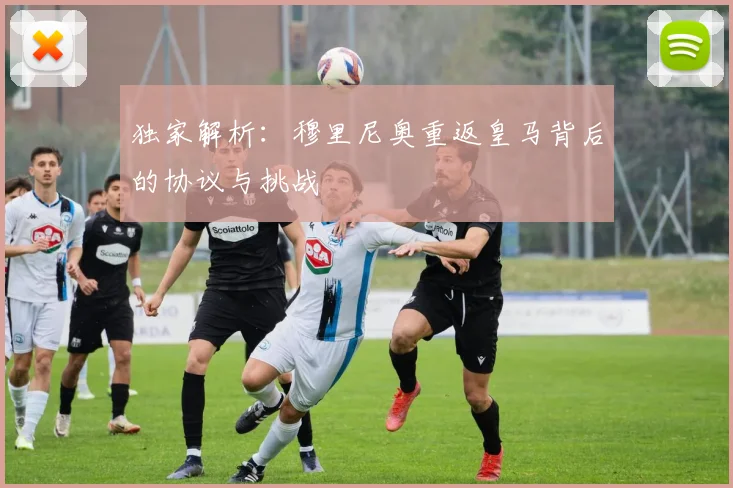 独家解析：穆里尼奥重返皇马背后的协议与挑战