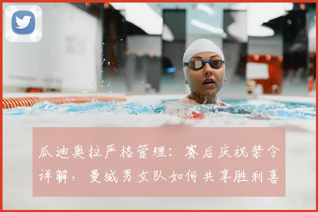 瓜迪奥拉严格管理：赛后庆祝禁令详解，曼城男女队如何共享胜利喜悦