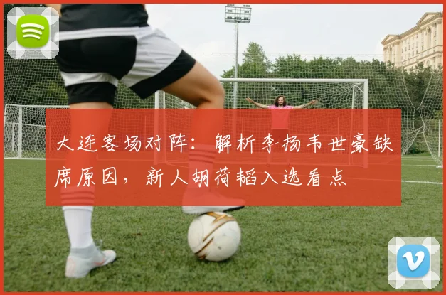 大连客场对阵：解析李扬韦世豪缺席原因，新人胡荷韬入选看点