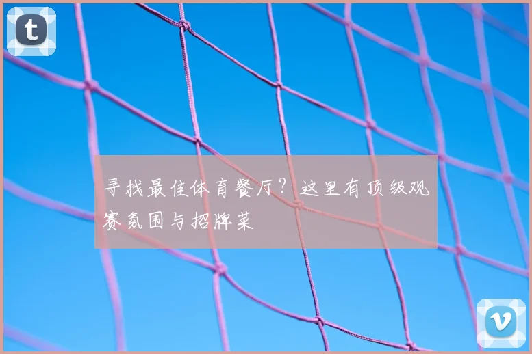 寻找最佳体育餐厅？这里有顶级观赛氛围与招牌菜