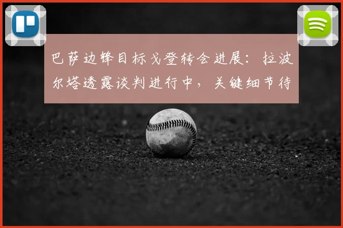 巴萨边锋目标戈登转会进展：拉波尔塔透露谈判进行中，关键细节待敲定
