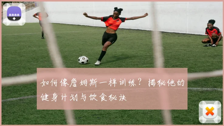 如何像詹姆斯一样训练?揭秘他的健身计划与饮食秘诀