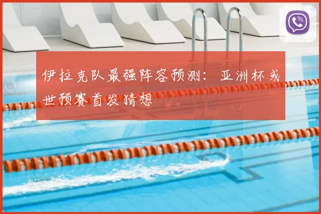 伊拉克队最强阵容预测：亚洲杯或世预赛首发猜想