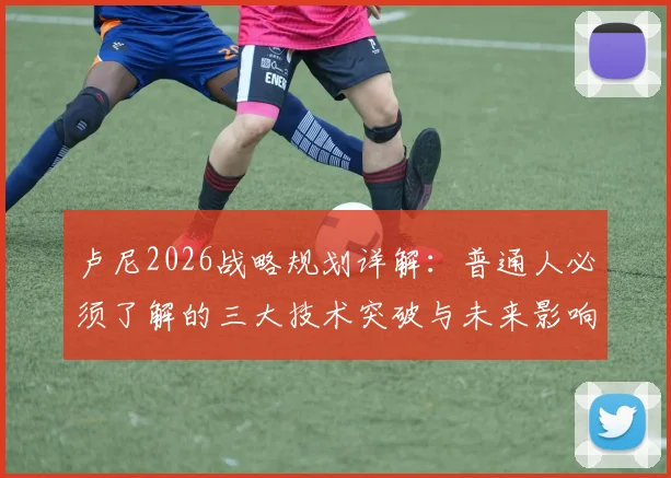 卢尼2026战略规划详解：普通人必须了解的三大技术突破与未来影响