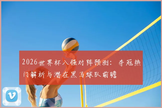 2026世界杯八强对阵预测:夺冠热门解析与潜在黑马球队前瞻