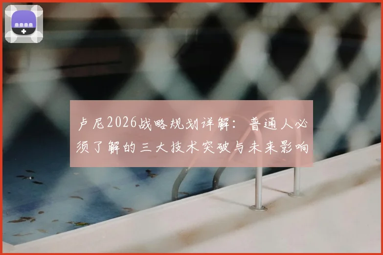 卢尼2026战略规划详解：普通人必须了解的三大技术突破与未来影响