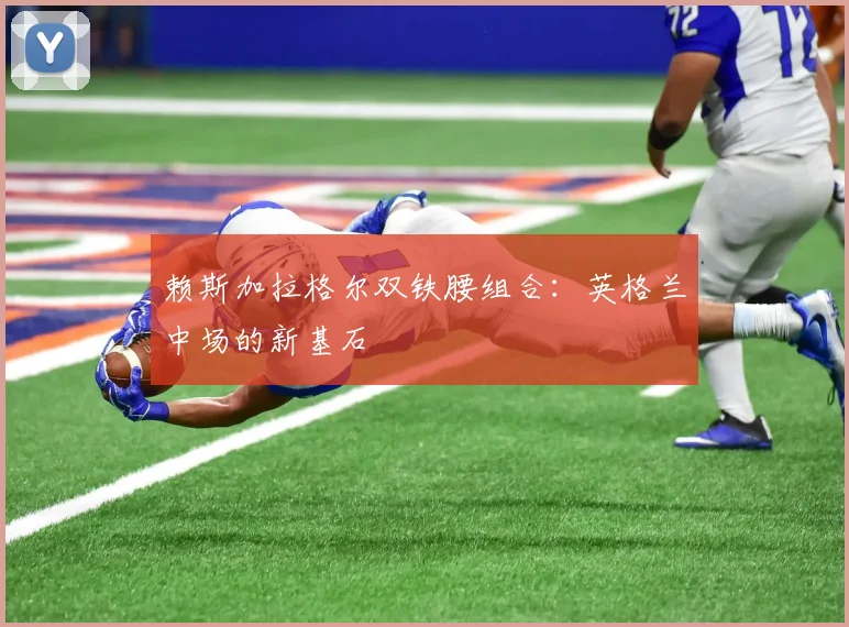 赖斯加拉格尔双铁腰组合:英格兰中场的新基石